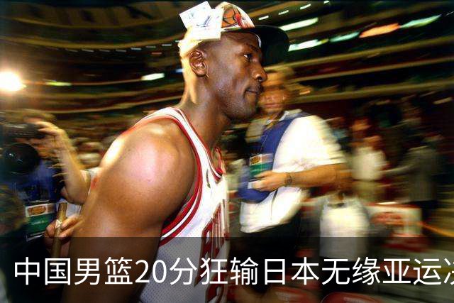 中国男篮20分狂输日本无缘亚运决赛！开幕式倒计时，胡明轩担旗手