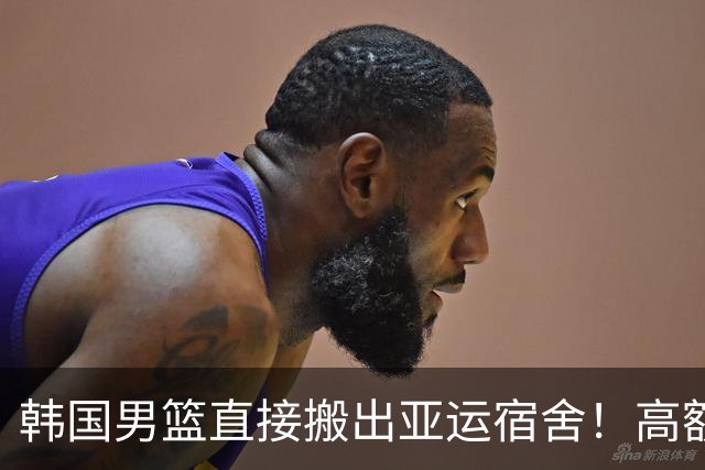 韩国男篮直接搬出亚运宿舍！高额住宿费曝光，中国男篮会搬吗？